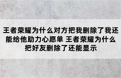 王者荣耀为什么对方把我删除了我还能给他助力心愿单 王者荣耀为什么把好友删除了还能显示